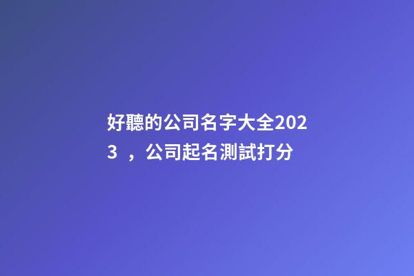好聽的公司名字大全2023，公司起名測試打分